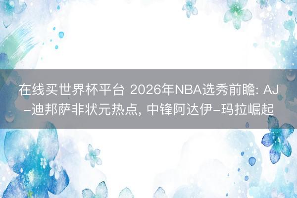 在线买世界杯平台 2026年NBA选秀前瞻: AJ-迪邦萨非状元热点， 中锋阿达伊-玛拉崛起