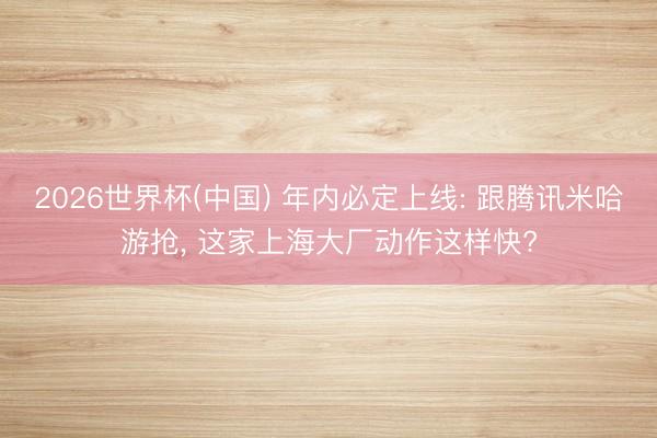 2026世界杯(中国) 年内必定上线: 跟腾讯米哈游抢， 这家上海大厂动作这样快?