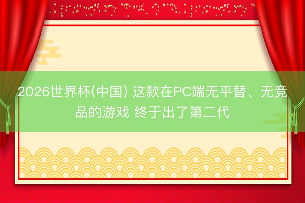 2026世界杯(中国) 这款在PC端无平替、无竞品的游戏 终于出了第二代