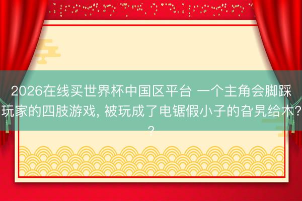 2026在线买世界杯中国区平台 一个主角会脚踩玩家的四肢游戏， 被玩成了电锯假小子的旮旯给木?