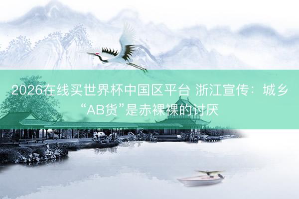 2026在线买世界杯中国区平台 浙江宣传:城乡“AB货”是赤裸裸的讨厌