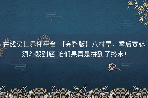 在线买世界杯平台 【完整版】八村塁：季后赛必须斗殴到底 咱们果真是拼到了终末！