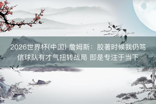 2026世界杯(中国) 詹姆斯：胶著时候我仍笃信球队有才气扭转战局 即是专注于当下