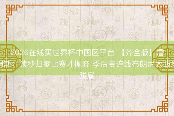 2026在线买世界杯中国区平台 【齐全版】詹姆斯：读秒归零比赛才抛弃 季后赛连线布朗尼太跋扈