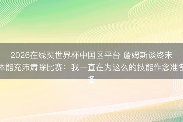 2026在线买世界杯中国区平台 詹姆斯谈终末体能充沛肃除比赛：我一直在为这么的技能作念准备