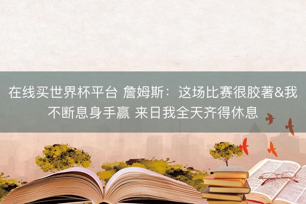 在线买世界杯平台 詹姆斯:这场比赛很胶著&我不断息身手赢 来日我全天齐得休息