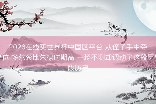 2026在线买世界杯中国区平台 从侄子手中夺皇位 多尔衮比朱棣时期高 一场不测却调动了这段历史