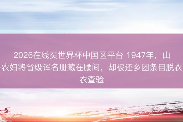 2026在线买世界杯中国区平台 1947年，山东一农妇将省级诨名册藏在腰间，却被还乡团条目脱衣查验