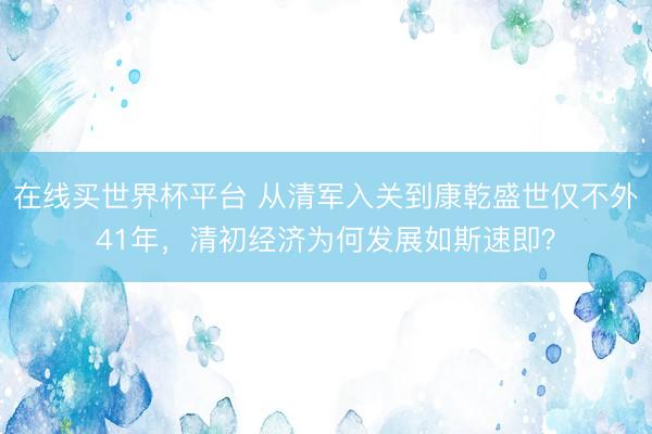 在线买世界杯平台 从清军入关到康乾盛世仅不外41年，清初经济为何发展如斯速即？