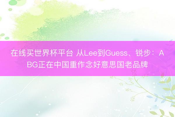 在线买世界杯平台 从Lee到Guess、锐步：ABG正在中国重作念好意思国老品牌