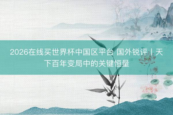 2026在线买世界杯中国区平台 国外锐评丨天下百年变局中的关键恒量
