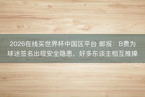 2026在线买世界杯中国区平台 邮报：B费为球迷签名出现安全隐患，好多东谈主相互推搡