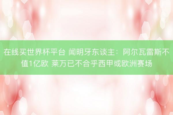 在线买世界杯平台 闻明牙东谈主：阿尔瓦雷斯不值1亿欧 莱万已不合乎西甲或欧洲赛场