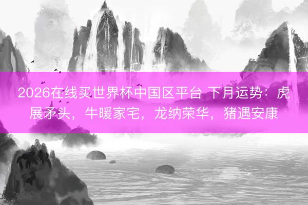 2026在线买世界杯中国区平台 下月运势：虎展矛头，牛暖家宅，龙纳荣华，猪遇安康