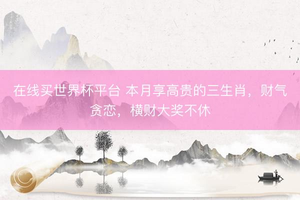 在线买世界杯平台 本月享高贵的三生肖,财气贪恋,横财大奖不休