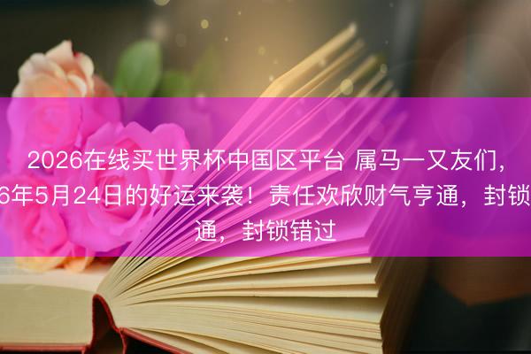 2026在线买世界杯中国区平台 属马一又友们，2026年5月24日的好运来袭！责任欢欣财气亨通，封锁错过