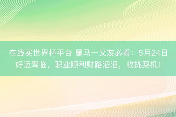 在线买世界杯平台 属马一又友必看:5月24日好运驾临,职业顺利财路滔滔,收拢契机!