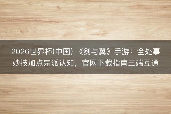 2026世界杯(中国) 《剑与翼》手游：全处事妙技加点宗派认知，官网下载指南三端互通
