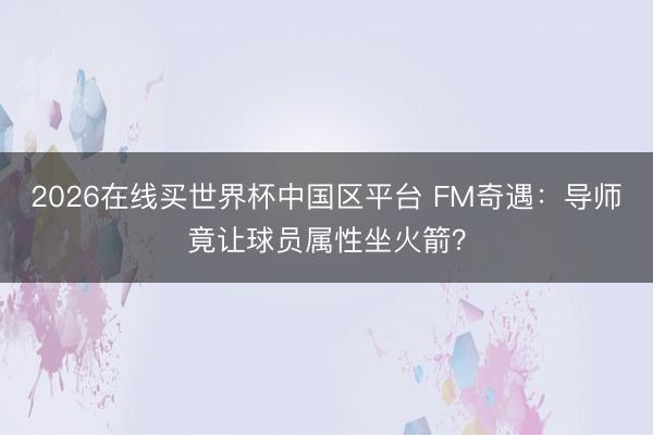 2026在线买世界杯中国区平台 FM奇遇：导师竟让球员属性坐火箭？