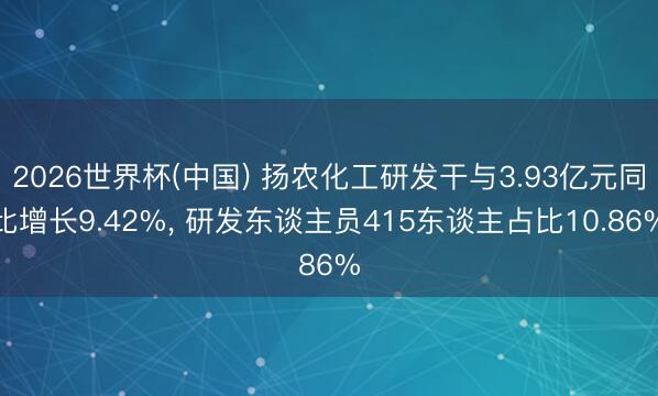 2026世界杯(中国) 扬农化工研发干与3.93亿元同比增长9.42%， 研发东谈主员415东谈主占比10.86%