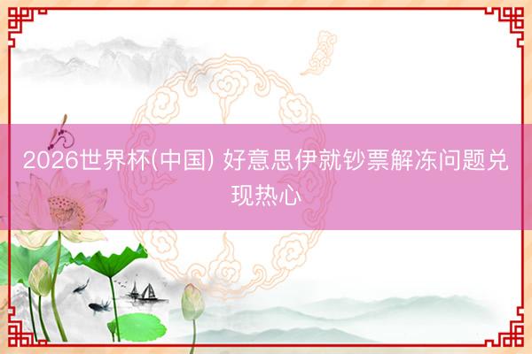 2026世界杯(中国) 好意思伊就钞票解冻问题兑现热心