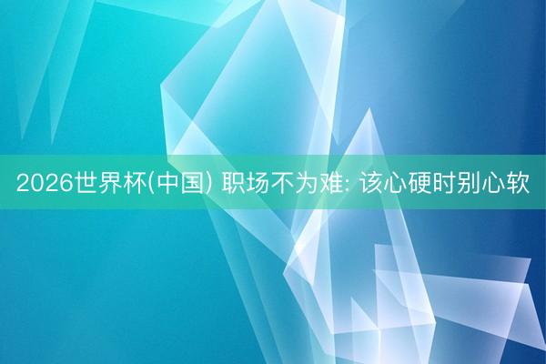 2026世界杯(中国) 职场不为难: 该心硬时别心软