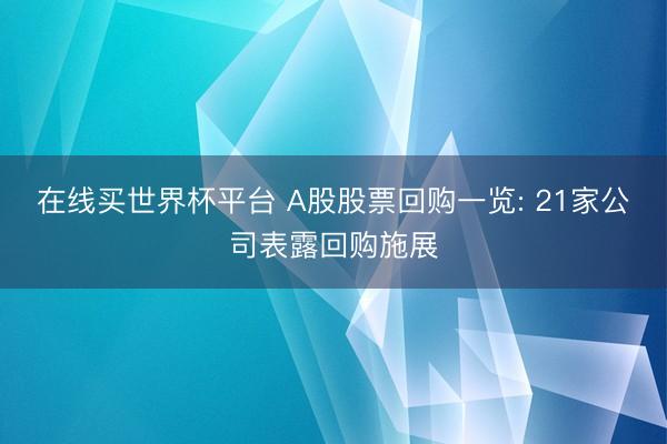 在线买世界杯平台 A股股票回购一览: 21家公司表露回购施展