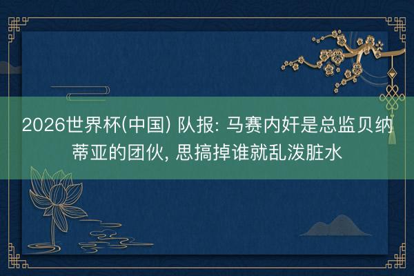 2026世界杯(中国) 队报: 马赛内奸是总监贝纳蒂亚的团伙， 思搞掉谁就乱泼脏水
