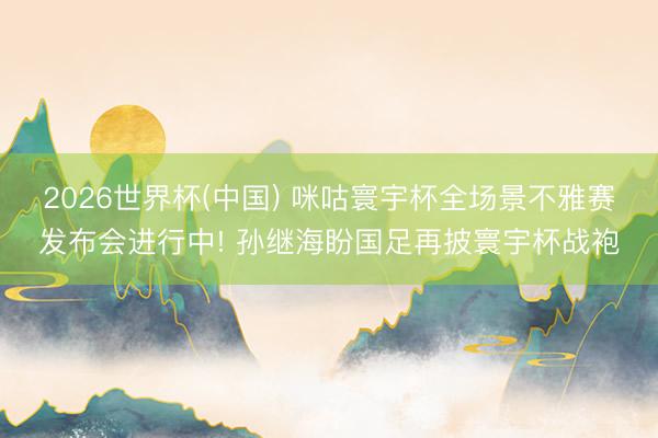 2026世界杯(中国) 咪咕寰宇杯全场景不雅赛发布会进行中! 孙继海盼国足再披寰宇杯战袍