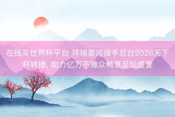 在线买世界杯平台 祥瑞星河援手总台2026天下杯转播， 助力亿万不雅众畅享足坛盛宴