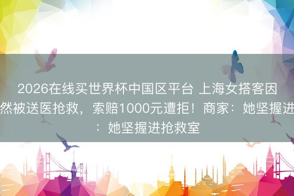 2026在线买世界杯中国区平台 上海女搭客因餐厅断然被送医抢救，索赔1000元遭拒！商家：她坚握进抢救室
