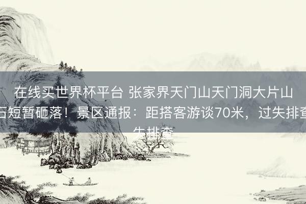 在线买世界杯平台 张家界天门山天门洞大片山石短暂砸落！景区通报：距搭客游谈70米，过失排查