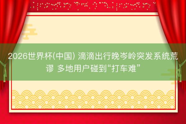 2026世界杯(中国) 滴滴出行晚岑岭突发系统荒谬 多地用户碰到“打车难”