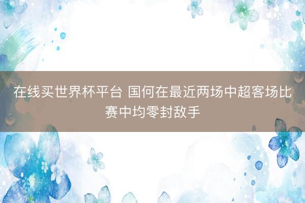 在线买世界杯平台 国何在最近两场中超客场比赛中均零封敌手