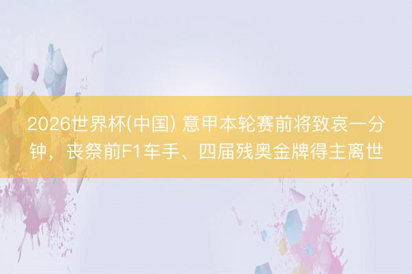 2026世界杯(中国) 意甲本轮赛前将致哀一分钟，丧祭前F1车手、四届残奥金牌得主离世