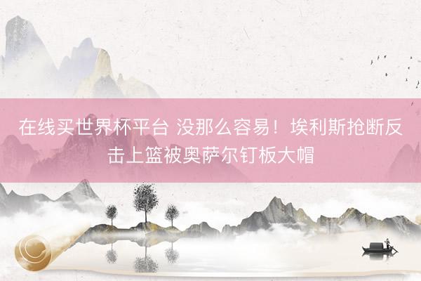 在线买世界杯平台 没那么容易！埃利斯抢断反击上篮被奥萨尔钉板大帽