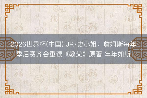 2026世界杯(中国) JR·史小姐：詹姆斯每年季后赛齐会重读《教父》原著 年年如斯