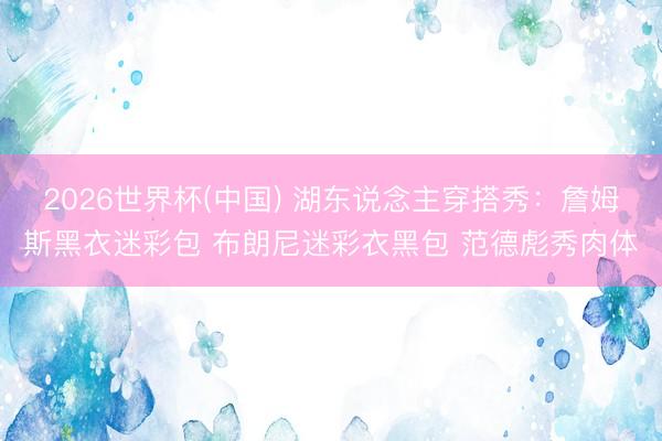 2026世界杯(中国) 湖东说念主穿搭秀：詹姆斯黑衣迷彩包 布朗尼迷彩衣黑包 范德彪秀肉体