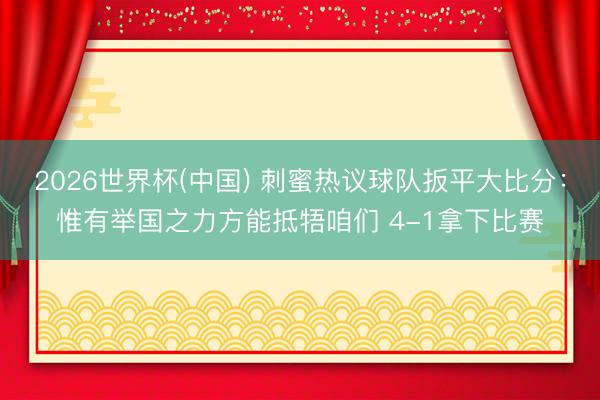 2026世界杯(中国) 刺蜜热议球队扳平大比分：惟有举国之力方能抵牾咱们 4-1拿下比赛