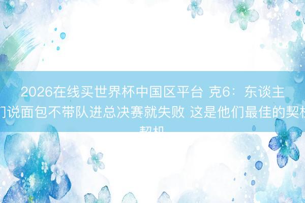 2026在线买世界杯中国区平台 克6:东谈主们说面包不带队进总决赛就失败 这是他们最佳的契机