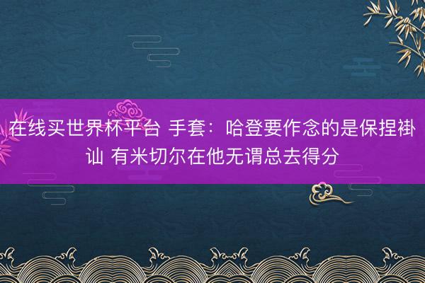 在线买世界杯平台 手套：哈登要作念的是保捏褂讪 有米切尔在他无谓总去得分
