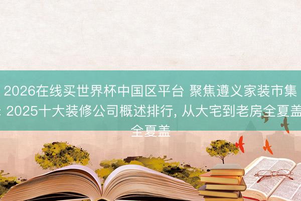 2026在线买世界杯中国区平台 聚焦遵义家装市集: 2025十大装修公司概述排行， 从大宅到老房全夏盖