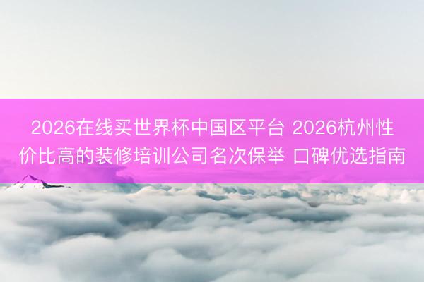 2026在线买世界杯中国区平台 2026杭州性价比高的装修培训公司名次保举 口碑优选指南