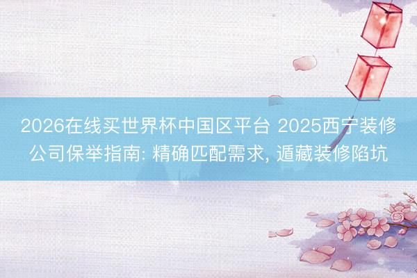 2026在线买世界杯中国区平台 2025西宁装修公司保举指南: 精确匹配需求， 遁藏装修陷坑