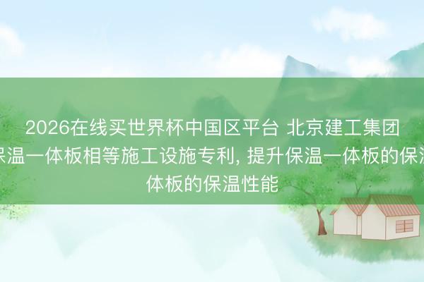 2026在线买世界杯中国区平台 北京建工集团苦求保温一体板相等施工设施专利, 提升保温一体板的保温性能