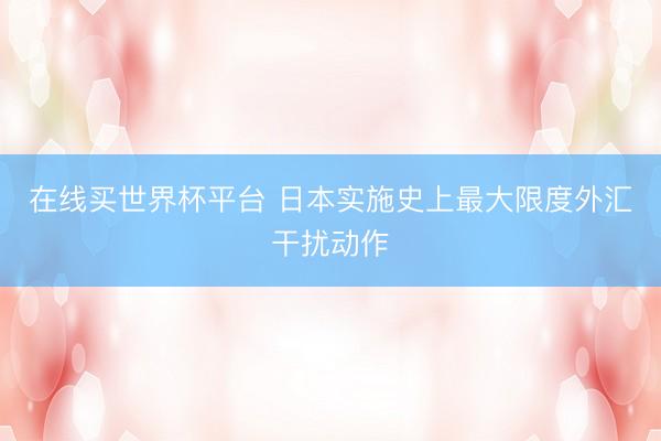 在线买世界杯平台 日本实施史上最大限度外汇干扰动作