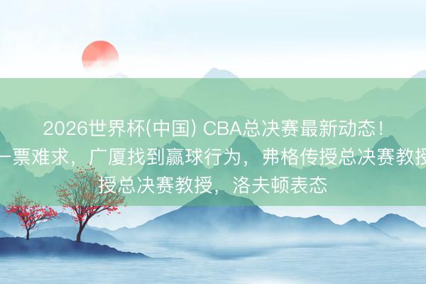 2026世界杯(中国) CBA总决赛最新动态！上海主场球票一票难求，广厦找到赢球行为，弗格传授总决赛教授，洛夫顿表态