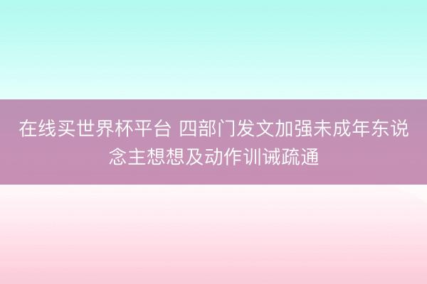 在线买世界杯平台 四部门发文加强未成年东说念主想想及动作训诫疏通