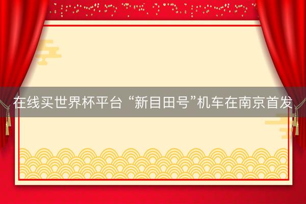 在线买世界杯平台 “新目田号”机车在南京首发