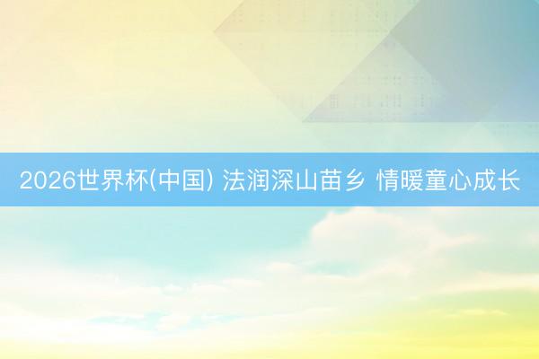 2026世界杯(中国) 法润深山苗乡 情暖童心成长